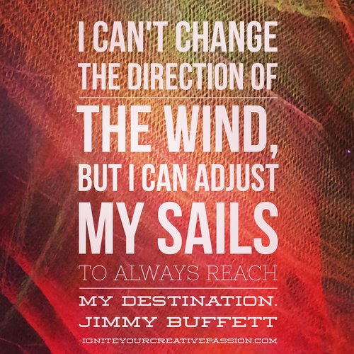 I can't change the direction of the wind, but I can adjust my sails to always reach my destination. Quote from Jimmy Buffett.