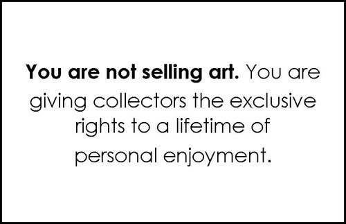 You are not selling art. You are giving collectors the exclusive rights to a lifetime of personal enjoyment.